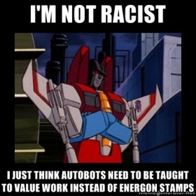 Racist Starscream sez: I'm not Racist, I just think Autobots need to be taught to value work instead of energon stamps